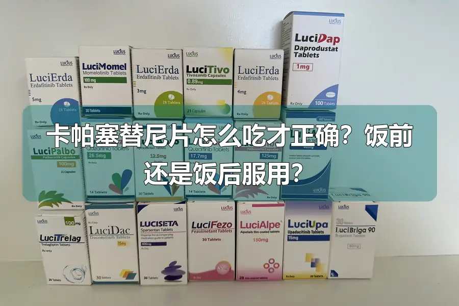卡帕塞替尼片怎么吃才正确?饭前还是饭后服用?